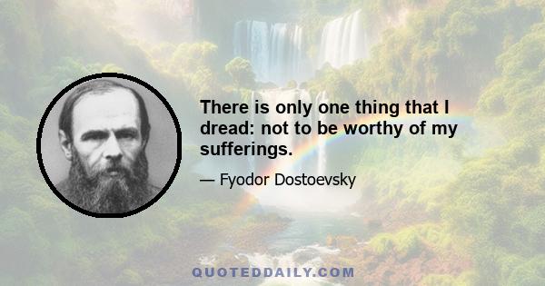 There is only one thing that I dread: not to be worthy of my sufferings.