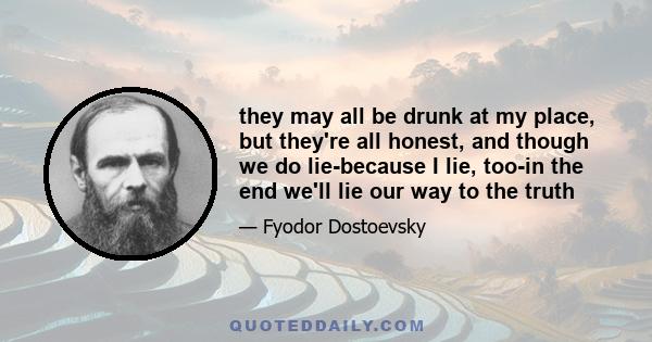 they may all be drunk at my place, but they're all honest, and though we do lie-because I lie, too-in the end we'll lie our way to the truth