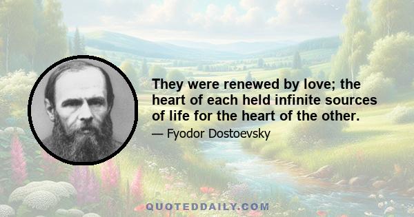 They were renewed by love; the heart of each held infinite sources of life for the heart of the other.