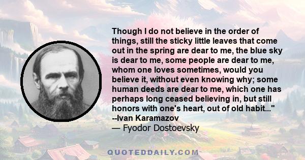 Though I do not believe in the order of things, still the sticky little leaves that come out in the spring are dear to me, the blue sky is dear to me, some people are dear to me, whom one loves sometimes, would you