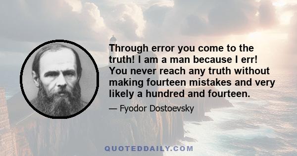 Through error you come to the truth! I am a man because I err! You never reach any truth without making fourteen mistakes and very likely a hundred and fourteen.