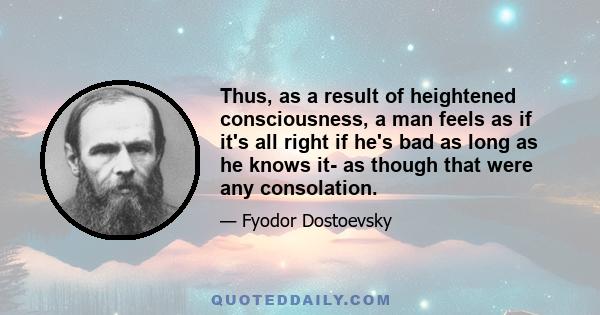 Thus, as a result of heightened consciousness, a man feels as if it's all right if he's bad as long as he knows it- as though that were any consolation.