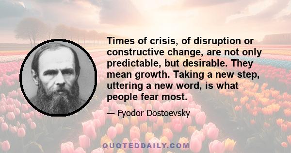 Times of crisis, of disruption or constructive change, are not only predictable, but desirable. They mean growth. Taking a new step, uttering a new word, is what people fear most.