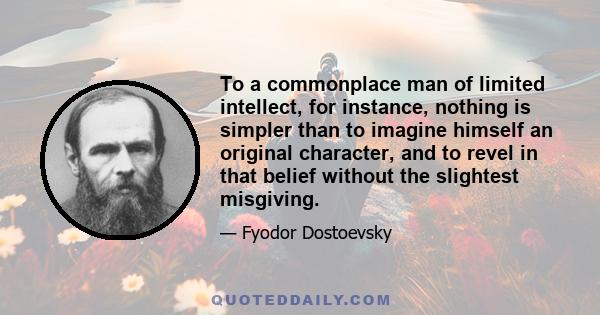 To a commonplace man of limited intellect, for instance, nothing is simpler than to imagine himself an original character, and to revel in that belief without the slightest misgiving.