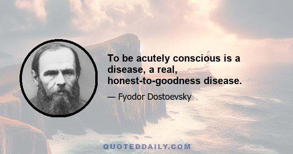 To be acutely conscious is a disease, a real, honest-to-goodness disease.