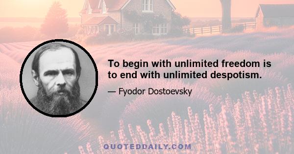 To begin with unlimited freedom is to end with unlimited despotism.