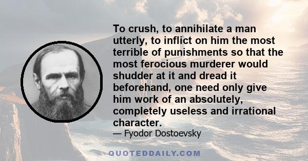 To crush, to annihilate a man utterly, to inflict on him the most terrible of punishments so that the most ferocious murderer would shudder at it and dread it beforehand, one need only give him work of an absolutely,