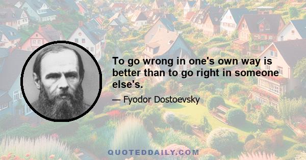 To go wrong in one's own way is better than to go right in someone else's.