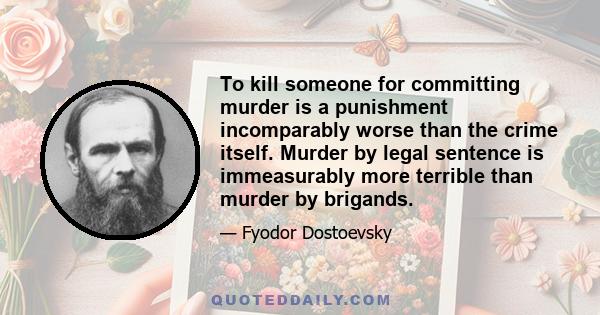 To kill someone for committing murder is a punishment incomparably worse than the crime itself. Murder by legal sentence is immeasurably more terrible than murder by brigands.