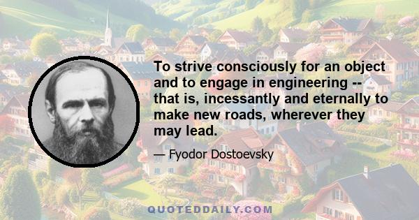 To strive consciously for an object and to engage in engineering -- that is, incessantly and eternally to make new roads, wherever they may lead.