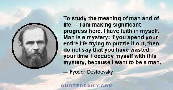 To study the meaning of man and of life — I am making significant progress here. I have faith in myself. Man is a mystery: if you spend your entire life trying to puzzle it out, then do not say that you have wasted your 