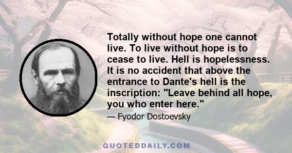 Totally without hope one cannot live. To live without hope is to cease to live. Hell is hopelessness. It is no accident that above the entrance to Dante's hell is the inscription: Leave behind all hope, you who enter