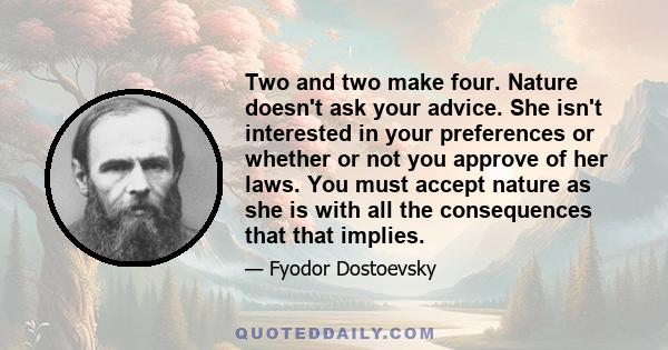 Two and two make four. Nature doesn't ask your advice. She isn't interested in your preferences or whether or not you approve of her laws. You must accept nature as she is with all the consequences that that implies.