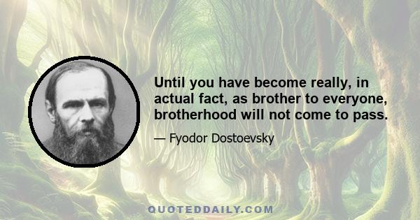 Until you have become really, in actual fact, as brother to everyone, brotherhood will not come to pass.