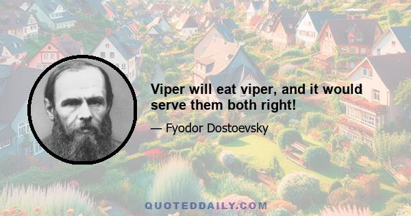 Viper will eat viper, and it would serve them both right!