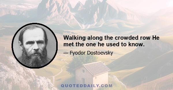 Walking along the crowded row He met the one he used to know.