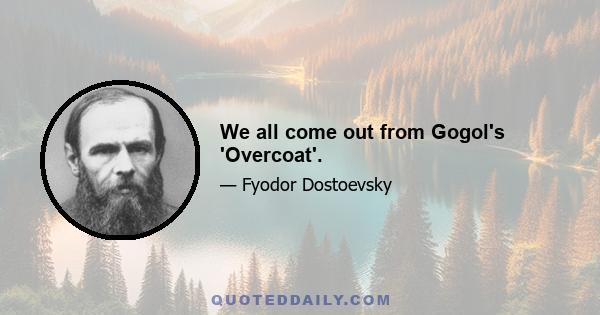 We all come out from Gogol's 'Overcoat'.