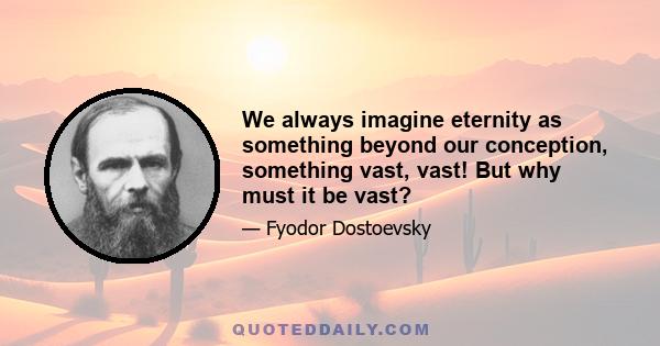 We always imagine eternity as something beyond our conception, something vast, vast! But why must it be vast?