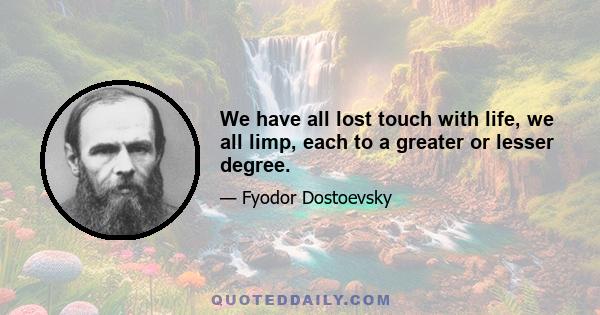 We have all lost touch with life, we all limp, each to a greater or lesser degree.