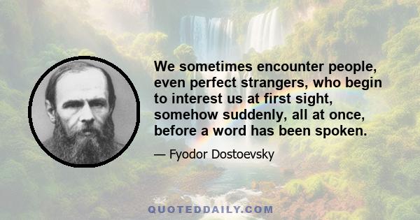 We sometimes encounter people, even perfect strangers, who begin to interest us at first sight, somehow suddenly, all at once, before a word has been spoken.