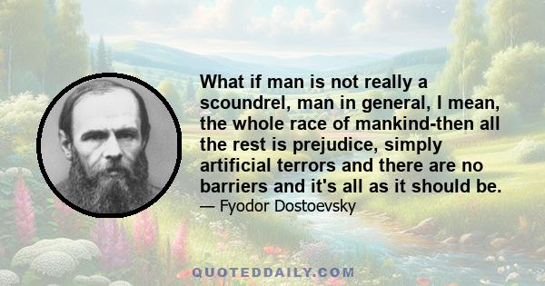 What if man is not really a scoundrel, man in general, I mean, the whole race of mankind-then all the rest is prejudice, simply artificial terrors and there are no barriers and it's all as it should be.