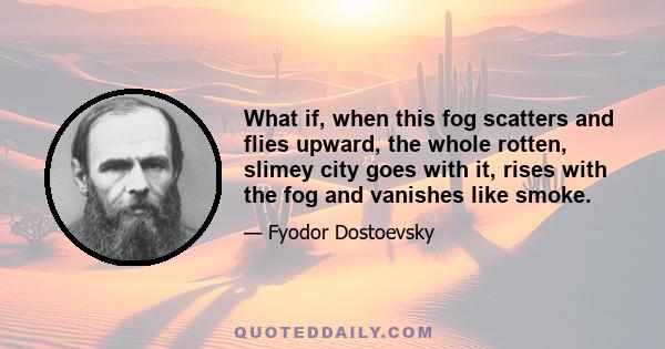 What if, when this fog scatters and flies upward, the whole rotten, slimey city goes with it, rises with the fog and vanishes like smoke.