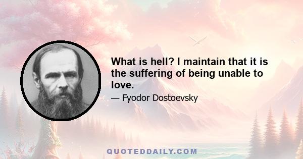 What is hell? I maintain that it is the suffering of being unable to love.