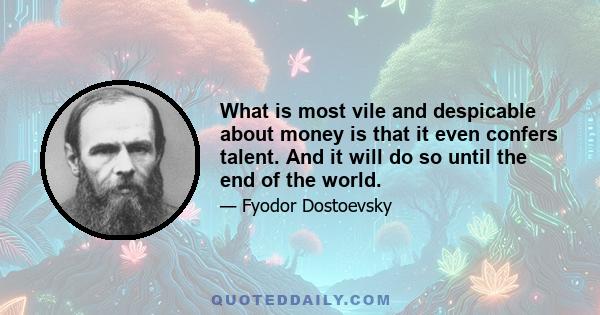 What is most vile and despicable about money is that it even confers talent. And it will do so until the end of the world.