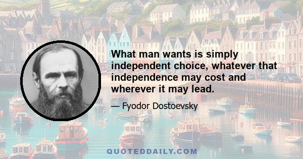 What man wants is simply independent choice, whatever that independence may cost and wherever it may lead.