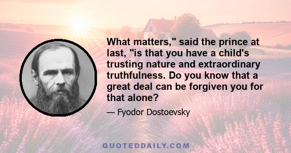 What matters, said the prince at last, is that you have a child's trusting nature and extraordinary truthfulness. Do you know that a great deal can be forgiven you for that alone?