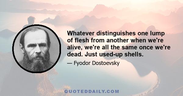 Whatever distinguishes one lump of flesh from another when we're alive, we're all the same once we're dead. Just used-up shells.