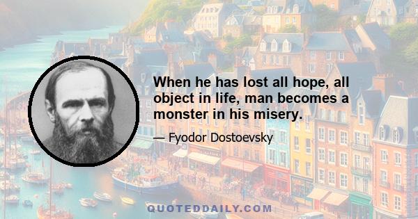 When he has lost all hope, all object in life, man becomes a monster in his misery.