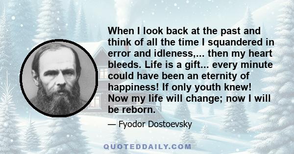 When I look back at the past and think of all the time I squandered in error and idleness,... then my heart bleeds. Life is a gift... every minute could have been an eternity of happiness! If only youth knew! Now my