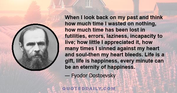 When I look back on my past and think how much time I wasted on nothing, how much time has been lost in futilities, errors, laziness, incapacity to live; how little I appreciated it, how many times I sinned against my