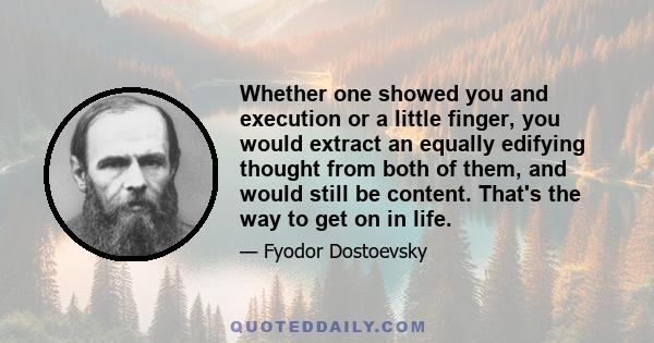 Whether one showed you and execution or a little finger, you would extract an equally edifying thought from both of them, and would still be content. That's the way to get on in life.