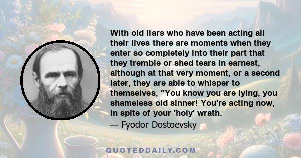 With old liars who have been acting all their lives there are moments when they enter so completely into their part that they tremble or shed tears in earnest, although at that very moment, or a second later, they are