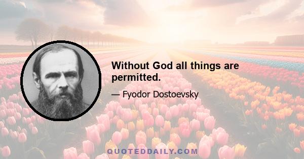 Without God all things are permitted.