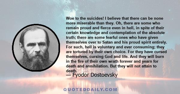 Woe to the suicides! I believe that there can be none more miserable than they. Oh, there are some who remain proud and fierce even in hell, in spite of their certain knowledge and contemplation of the absolute truth;