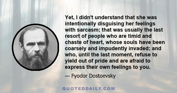 Yet, I didn't understand that she was intentionally disguising her feelings with sarcasm; that was usually the last resort of people who are timid and chaste of heart, whose souls have been coarsely and impudently