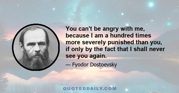 You can't be angry with me, because I am a hundred times more severely punished than you, if only by the fact that I shall never see you again.