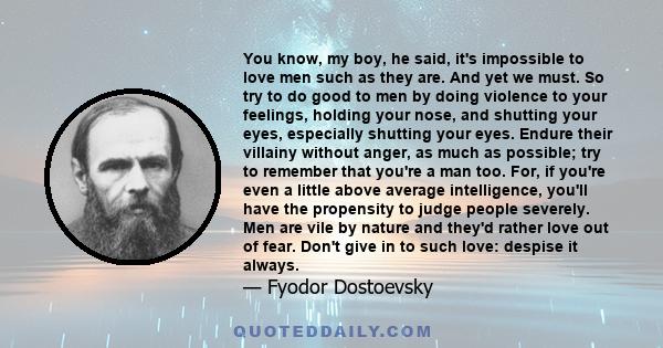 You know, my boy, he said, it's impossible to love men such as they are. And yet we must. So try to do good to men by doing violence to your feelings, holding your nose, and shutting your eyes, especially shutting your