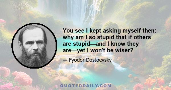 You see I kept asking myself then: why am I so stupid that if others are stupid—and I know they are—yet I won't be wiser?