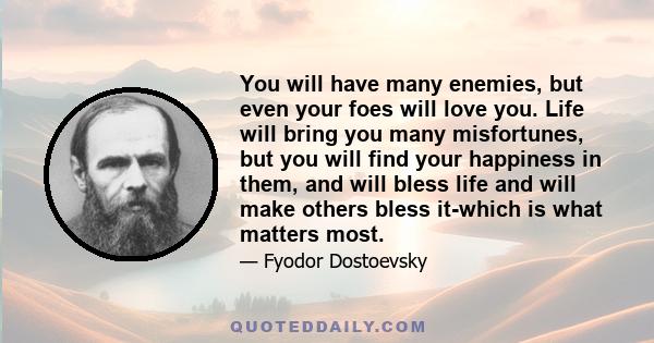 You will have many enemies, but even your foes will love you. Life will bring you many misfortunes, but you will find your happiness in them, and will bless life and will make others bless it-which is what matters most.