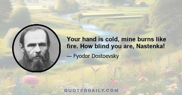 Your hand is cold, mine burns like fire. How blind you are, Nastenka!