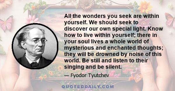 All the wonders you seek are within yourself. We should seek to discover our own special light. Know how to live within yourself; there in your soul lives a whole world of mysterious and enchanted thoughts; they will be 