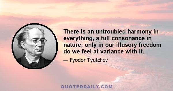 There is an untroubled harmony in everything, a full consonance in nature; only in our illusory freedom do we feel at variance with it.