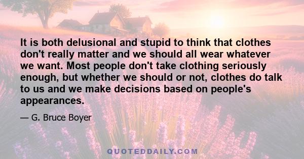 It is both delusional and stupid to think that clothes don't really matter and we should all wear whatever we want. Most people don't take clothing seriously enough, but whether we should or not, clothes do talk to us