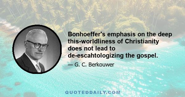 Bonhoeffer's emphasis on the deep this-worldliness of Christianity does not lead to de-escahtologizing the gospel.