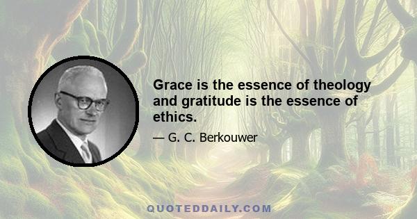 Grace is the essence of theology and gratitude is the essence of ethics.