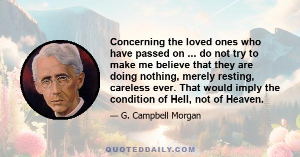 Concerning the loved ones who have passed on ... do not try to make me believe that they are doing nothing, merely resting, careless ever. That would imply the condition of Hell, not of Heaven.